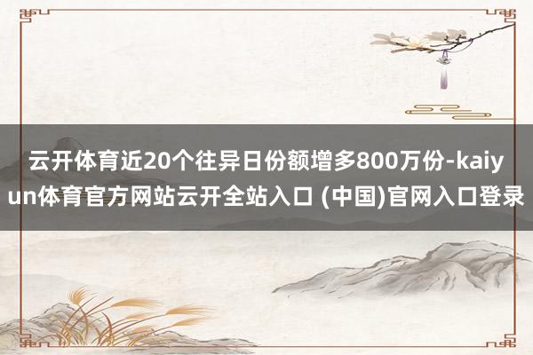 云開體育近20個往異日份額增多800萬份-kaiyun體育官方網站云開全站入口 (中國)官網入口登錄