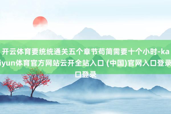 開云體育要統統通關五個章節茍簡需要十個小時-kaiyun體育官方網站云開全站入口 (中國)官網入口登錄