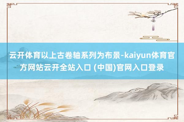 云開體育以上古卷軸系列為布景-kaiyun體育官方網站云開全站入口 (中國)官網入口登錄