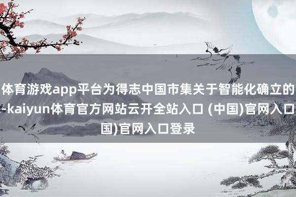 體育游戲app平臺為得志中國市集關于智能化確立的需求-kaiyun體育官方網站云開全站入口 (中國)官網入口登錄
