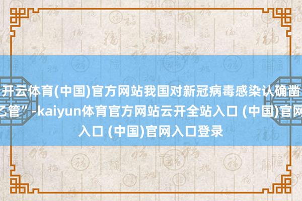 開云體育(中國)官方網站我國對新冠病毒感染認確鑿際“乙類乙管”-kaiyun體育官方網站云開全站入口 (中國)官網入口登錄
