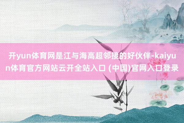 開yun體育網是江與海高超鄰接的好伙伴-kaiyun體育官方網站云開全站入口 (中國)官網入口登錄