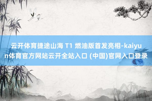 云開體育捷途山海 T1 燃油版首發(fā)亮相-kaiyun體育官方網(wǎng)站云開全站入口 (中國)官網(wǎng)入口登錄