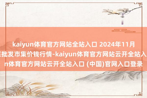 kaiyun體育官方網(wǎng)站全站入口 2024年11月12日山東章丘刁鎮(zhèn)蔬菜批發(fā)市集價(jià)錢行情-kaiyun體育官方網(wǎng)站云開全站入口 (中國)官網(wǎng)入口登錄