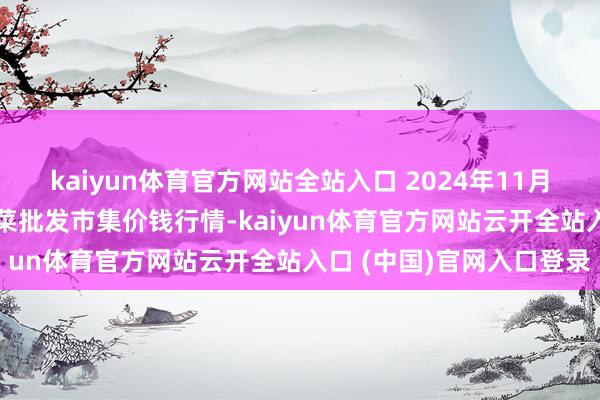 kaiyun體育官方網站全站入口 2024年11月12日山東淄博市魯中蔬菜批發市集價錢行情-kaiyun體育官方網站云開全站入口 (中國)官網入口登錄