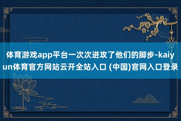 體育游戲app平臺一次次進攻了他們的腳步-kaiyun體育官方網站云開全站入口 (中國)官網入口登錄
