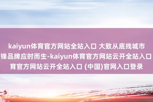 kaiyun體育官方網站全站入口 大致從底線城市扎根著花的原土快前鋒品牌應時而生-kaiyun體育官方網站云開全站入口 (中國)官網入口登錄