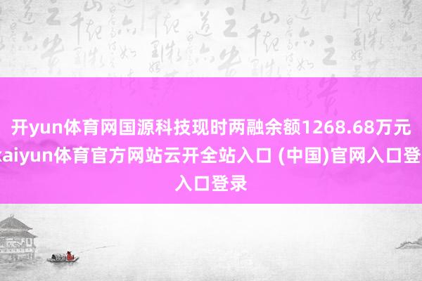 開yun體育網國源科技現時兩融余額1268.68萬元-kaiyun體育官方網站云開全站入口 (中國)官網入口登錄