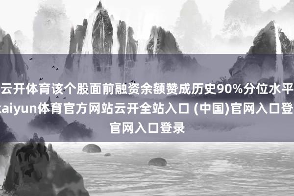云開體育該個股面前融資余額贊成歷史90%分位水平-kaiyun體育官方網站云開全站入口 (中國)官網入口登錄