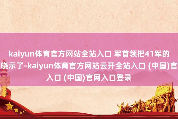 kaiyun體育官方網站全站入口 軍首領把41軍的作戰詭計給曉示了-kaiyun體育官方網站云開全站入口 (中國)官網入口登錄