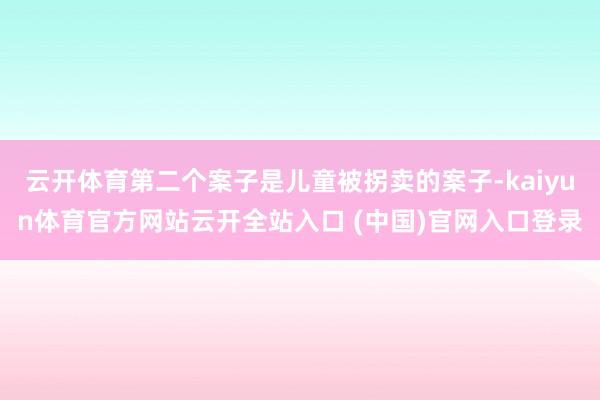 云開(kāi)體育第二個(gè)案子是兒童被拐賣的案子-kaiyun體育官方網(wǎng)站云開(kāi)全站入口 (中國(guó))官網(wǎng)入口登錄