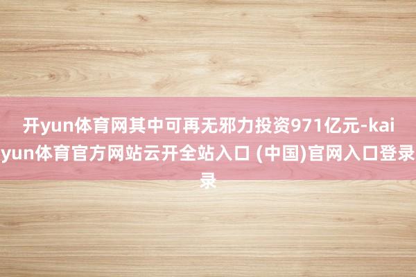 開yun體育網其中可再無邪力投資971億元-kaiyun體育官方網站云開全站入口 (中國)官網入口登錄