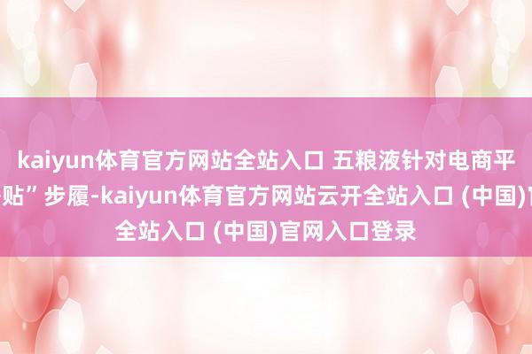 kaiyun體育官方網(wǎng)站全站入口 五糧液針對(duì)電商平臺(tái)的“百億補(bǔ)貼”步履-kaiyun體育官方網(wǎng)站云開(kāi)全站入口 (中國(guó))官網(wǎng)入口登錄