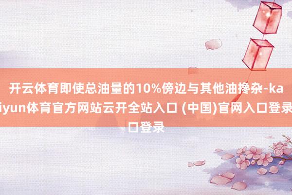 開云體育即使總油量的10%傍邊與其他油攙雜-kaiyun體育官方網(wǎng)站云開全站入口 (中國)官網(wǎng)入口登錄