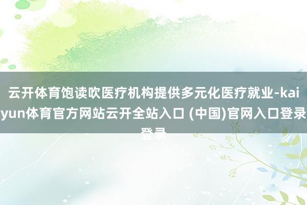 云開體育飽讀吹醫療機構提供多元化醫療就業-kaiyun體育官方網站云開全站入口 (中國)官網入口登錄