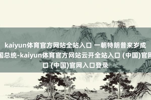 kaiyun體育官方網站全站入口 一朝特朗普來歲成為好意思國總統-kaiyun體育官方網站云開全站入口 (中國)官網入口登錄