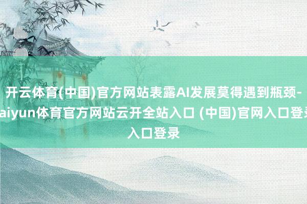 開云體育(中國)官方網站表露AI發展莫得遇到瓶頸-kaiyun體育官方網站云開全站入口 (中國)官網入口登錄
