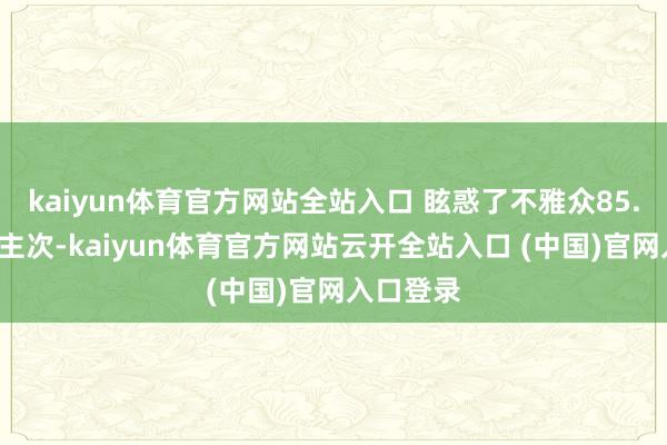kaiyun體育官方網(wǎng)站全站入口 眩惑了不雅眾85.3萬(wàn)東談主次-kaiyun體育官方網(wǎng)站云開(kāi)全站入口 (中國(guó))官網(wǎng)入口登錄