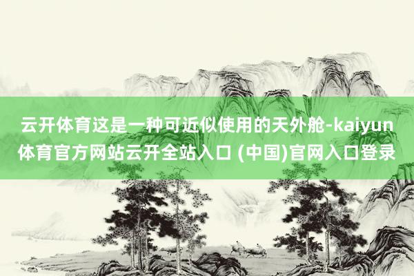 云開體育這是一種可近似使用的天外艙-kaiyun體育官方網站云開全站入口 (中國)官網入口登錄