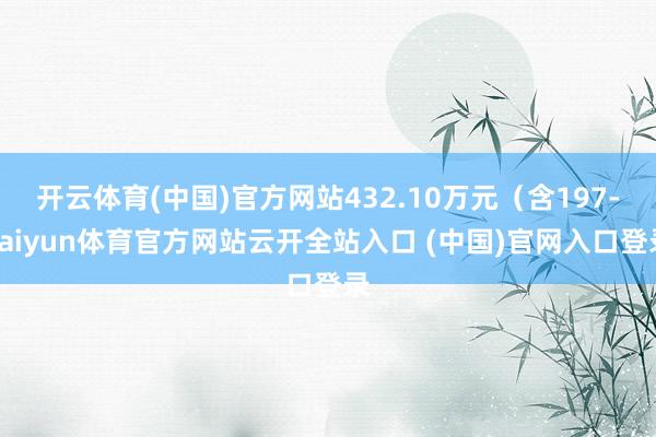 開云體育(中國)官方網站432.10萬元（含197-kaiyun體育官方網站云開全站入口 (中國)官網入口登錄
