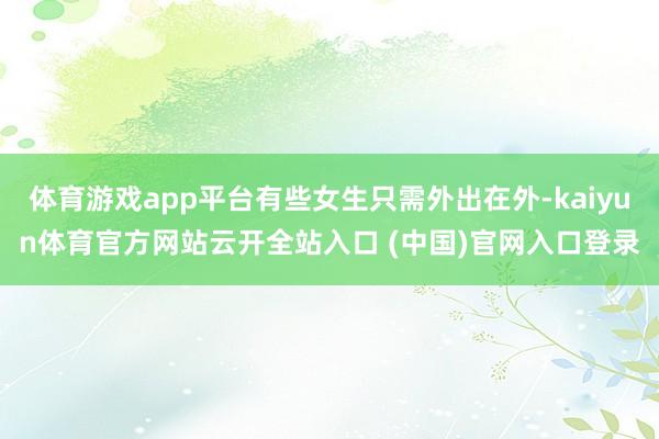 體育游戲app平臺(tái)有些女生只需外出在外-kaiyun體育官方網(wǎng)站云開(kāi)全站入口 (中國(guó))官網(wǎng)入口登錄