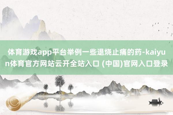 體育游戲app平臺(tái)舉例一些退燒止痛的藥-kaiyun體育官方網(wǎng)站云開全站入口 (中國(guó))官網(wǎng)入口登錄