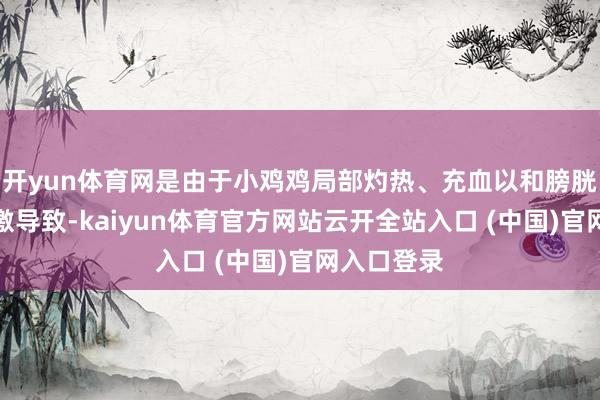 開yun體育網是由于小雞雞局部灼熱、充血以和膀胱脹滿等刺激導致-kaiyun體育官方網站云開全站入口 (中國)官網入口登錄