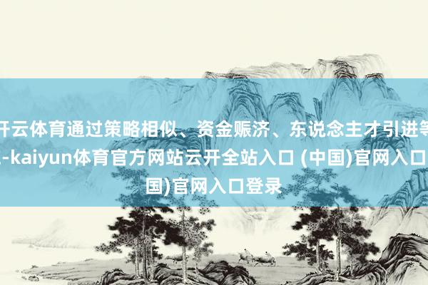 開云體育通過策略相似、資金賑濟(jì)、東說念主才引進(jìn)等措施-kaiyun體育官方網(wǎng)站云開全站入口 (中國)官網(wǎng)入口登錄
