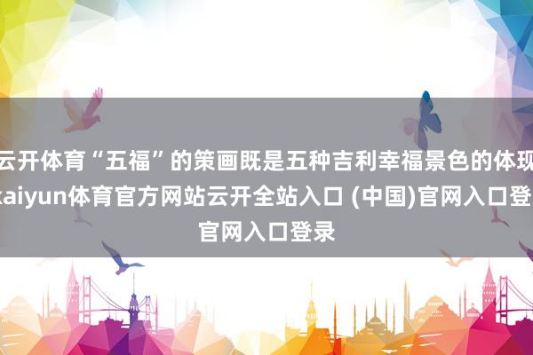 云開體育“五福”的策畫既是五種吉利幸福景色的體現-kaiyun體育官方網站云開全站入口 (中國)官網入口登錄