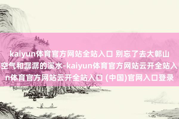 kaiyun體育官方網站全站入口 別忘了去大鄣山臥龍谷感受下那簇新的空氣和潺潺的溪水-kaiyun體育官方網站云開全站入口 (中國)官網入口登錄