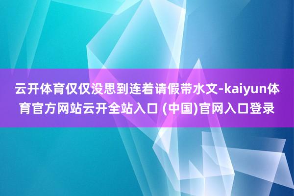 云開體育僅僅沒思到連著請假帶水文-kaiyun體育官方網站云開全站入口 (中國)官網入口登錄