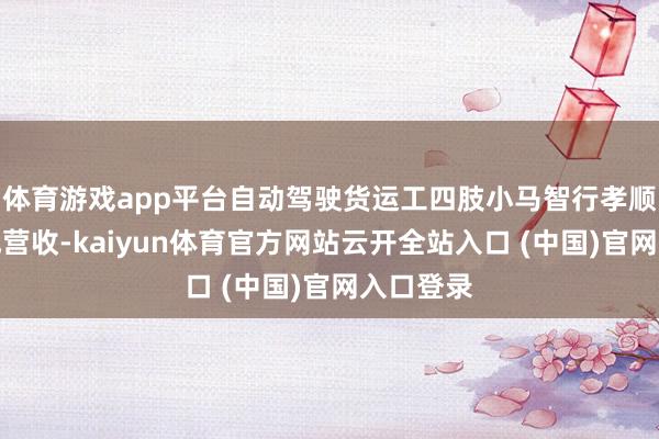體育游戲app平臺(tái)自動(dòng)駕駛貨運(yùn)工四肢小馬智行孝順了近七成營(yíng)收-kaiyun體育官方網(wǎng)站云開(kāi)全站入口 (中國(guó))官網(wǎng)入口登錄