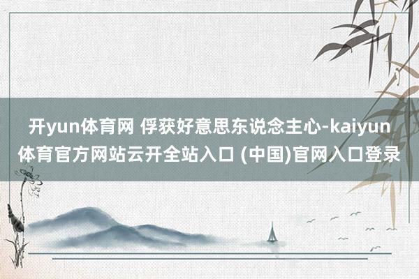 開yun體育網 俘獲好意思東說念主心-kaiyun體育官方網站云開全站入口 (中國)官網入口登錄