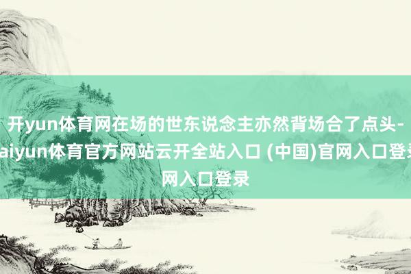 開yun體育網在場的世東說念主亦然背場合了點頭-kaiyun體育官方網站云開全站入口 (中國)官網入口登錄