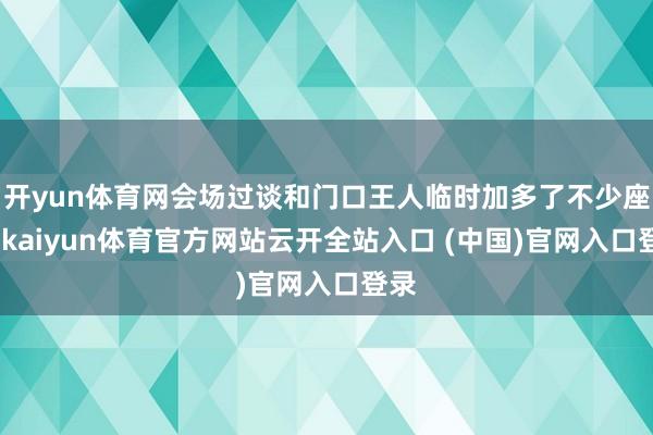 開yun體育網(wǎng)會(huì)場(chǎng)過(guò)談和門口王人臨時(shí)加多了不少座椅-kaiyun體育官方網(wǎng)站云開全站入口 (中國(guó))官網(wǎng)入口登錄
