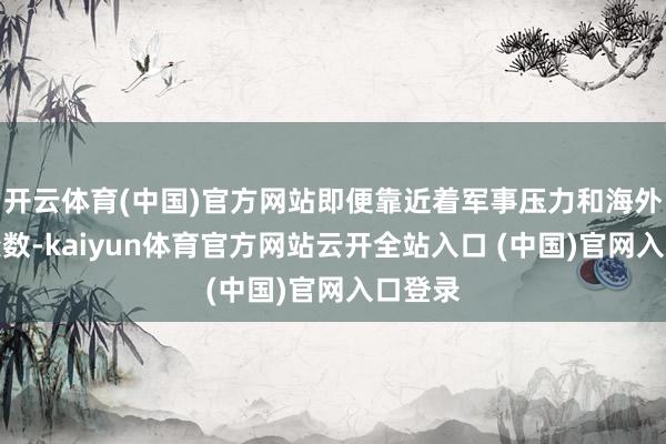 開云體育(中國)官方網站即便靠近著軍事壓力和海外政事變數-kaiyun體育官方網站云開全站入口 (中國)官網入口登錄