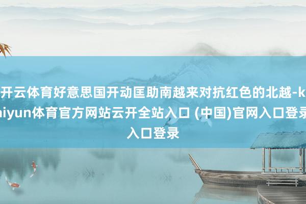 開云體育好意思國開動匡助南越來對抗紅色的北越-kaiyun體育官方網站云開全站入口 (中國)官網入口登錄