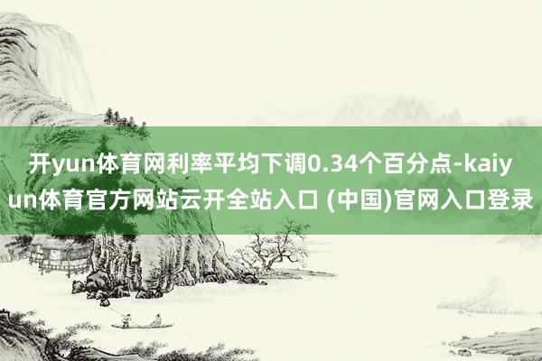 開yun體育網利率平均下調0.34個百分點-kaiyun體育官方網站云開全站入口 (中國)官網入口登錄