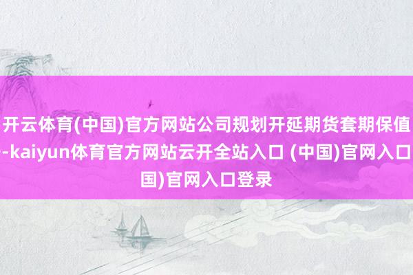 開云體育(中國)官方網(wǎng)站公司規(guī)劃開延期貨套期保值業(yè)務(wù)-kaiyun體育官方網(wǎng)站云開全站入口 (中國)官網(wǎng)入口登錄