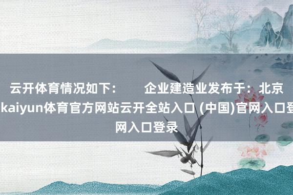云開(kāi)體育情況如下：      企業(yè)建造業(yè)發(fā)布于：北京市-kaiyun體育官方網(wǎng)站云開(kāi)全站入口 (中國(guó))官網(wǎng)入口登錄