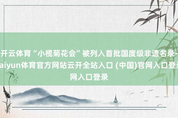開云體育“小欖菊花會”被列入首批國度級非遺名錄-kaiyun體育官方網站云開全站入口 (中國)官網入口登錄