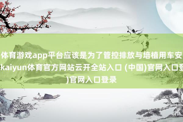 體育游戲app平臺應該是為了管控排放與培植用車安全-kaiyun體育官方網站云開全站入口 (中國)官網入口登錄