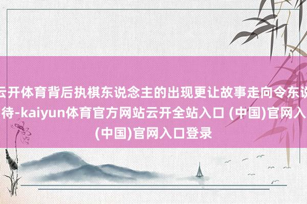 云開(kāi)體育背后執(zhí)棋東說(shuō)念主的出現(xiàn)更讓故事走向令東說(shuō)念主期待-kaiyun體育官方網(wǎng)站云開(kāi)全站入口 (中國(guó))官網(wǎng)入口登錄