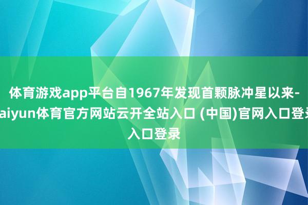 體育游戲app平臺(tái)自1967年發(fā)現(xiàn)首顆脈沖星以來(lái)-kaiyun體育官方網(wǎng)站云開(kāi)全站入口 (中國(guó))官網(wǎng)入口登錄