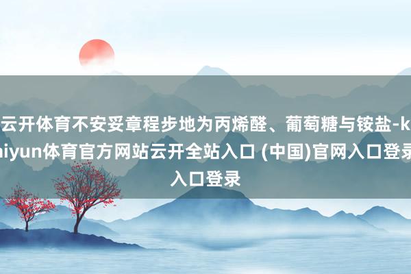 云開體育不安妥章程步地為丙烯醛、葡萄糖與銨鹽-kaiyun體育官方網站云開全站入口 (中國)官網入口登錄