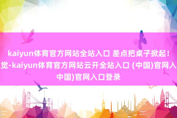 kaiyun體育官方網站全站入口 差點把桌子掀起！那種嗅覺-kaiyun體育官方網站云開全站入口 (中國)官網入口登錄