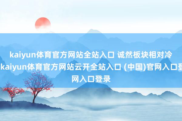 kaiyun體育官方網站全站入口 　　誠然板塊相對冷門-kaiyun體育官方網站云開全站入口 (中國)官網入口登錄