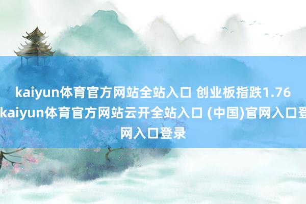 kaiyun體育官方網(wǎng)站全站入口 創(chuàng)業(yè)板指跌1.76%-kaiyun體育官方網(wǎng)站云開全站入口 (中國)官網(wǎng)入口登錄