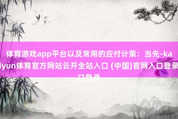 體育游戲app平臺(tái)以及常用的應(yīng)付計(jì)策：當(dāng)先-kaiyun體育官方網(wǎng)站云開全站入口 (中國)官網(wǎng)入口登錄