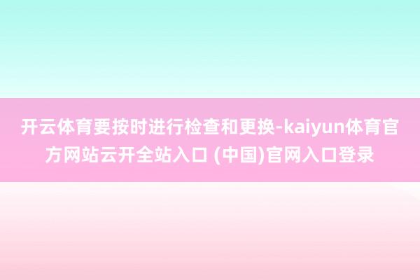 開云體育要按時進行檢查和更換-kaiyun體育官方網站云開全站入口 (中國)官網入口登錄